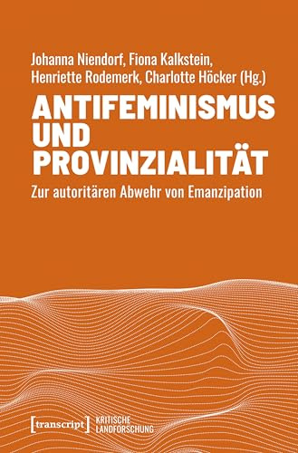 Antifeminismus und Provinzialität: Zur autoritären Abwehr von Emanzipation (Kritische Landforschung. Umkämpfte Ressourcen, Transformationen des Ländlichen und politische Alternativen)
