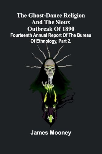 The Ghost-Dance Religion And The Sioux Outbreak Of 1890: Fourteenth Annual Report Of The Bureau Of Ethnology, Part 2.