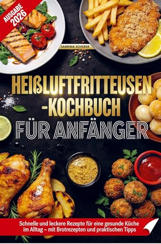 Heißluftfritteusen-Kochbuch für Anfänger: Schnelle und leckere Rezepte für eine gesunde Küche im Alltag - mit Brotrezepten und praktischen Tipps