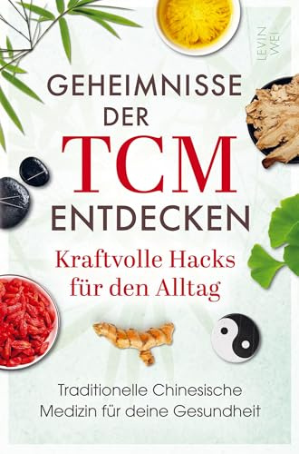 Geheimnisse der TCM entdecken: Kraftvolle Hacks für den Alltag: Traditionelle Chinesische Medizin für deine Gesundheit: Wie du Stress reduzierst, Beschwerden linderst und neue Energie gewinnst