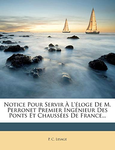 Notice Pour Servir A L'Eloge de M. Perronet Premier Ingenieur Des Ponts Et Chaussees de France...