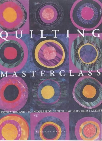 Quilting Masterclass: Inspiration and Techniques from 50 of the World's Finest Quilt Artists
