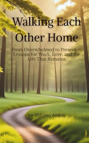 Walking Each Other Home: From Overwhelmed to Present — Lessons for Work, Love, and the Life That Remains