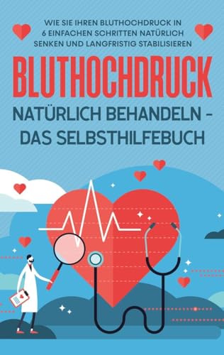 Bluthochdruck natürlich behandeln - Das Selbsthilfebuch: Wie Sie Ihren Bluthochdruck in 6 einfachen Schritten natürlich senken und langfristig stabilisieren