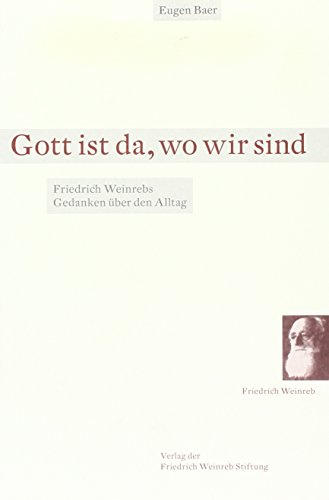 Gott ist da, wo wir sind: Friedrich Weinrebs Gedanken über den Alltag