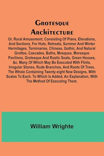 Grotesque Architecture; Or, Rural Amusement; Consisting Of Plans, Elevations, And Sections, For Huts, Retreats, Summer And Winter Hermitages, ... Mosques, Moresque Pavilions, Grotesque And Ru