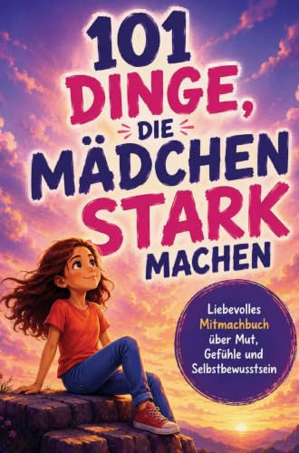 101 Dinge, die Mädchen stark machen. Ein liebevolles Mitmachbuch über Mut, Gefühle und Selbstbewusstsein: Ein Geschenk für Mädchen von 7-10 Jahren