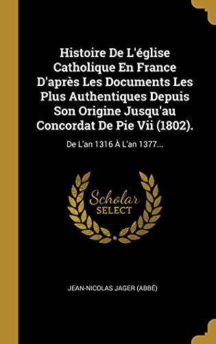 Histoire De L'église Catholique En France D'après Les Documents Les Plus Authentiques Depuis Son Origine Jusqu'au Concordat De Pie Vii (1802).: De L'an 1316 À L'an 1377...