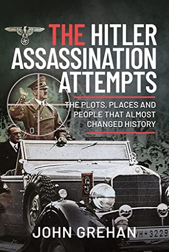 The Hitler Assassination Attempts: The Plots, Places and People that Almost Changed History