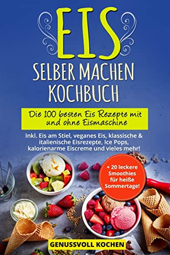 Eis selber machen Kochbuch: Die 100 besten Eis Rezepte mit und ohne Eismaschine Inkl. Eis am Stiel, veganes Eis, italienische Eisrezepte, Ice Pops, Rezepte für Kinder, kalorienarme Eiscreme, Desserts