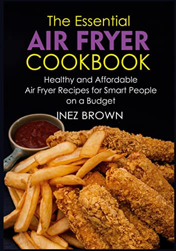 The Essential Air Fryer Cookbook: Healthy and Affordable Air Fryer Recipes for Smart People on a Budget