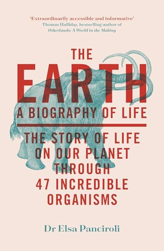 The Earth: A Biography of Life: The Story of Life On Our Planet through 47 Incredible Organisms