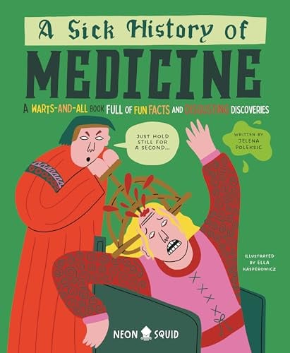 A Sick History of Medicine: A Warts-and-All Book Full of Fun Facts and Disgusting Discoveries (Wacky Histories)