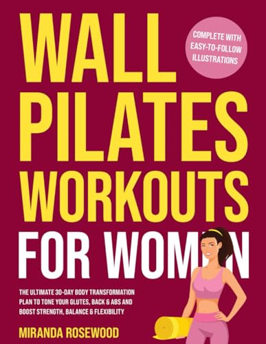 Wall Pilates Workouts for Women: The Ultimate 30-Day Body Transformation Plan to Tone Your Glutes, Back & Abs and Boost Strength, Balance & Flexibility (Complete With Easy-to-Follow Illustrations)