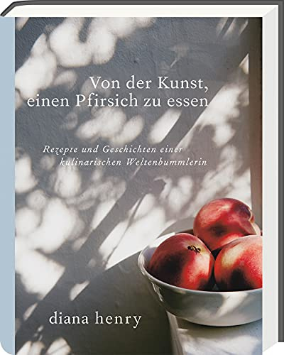 Von der Kunst einen Pfirsich zu essen: Rezepte und Geschichten einer kulinarischen Weltenbummlerin (Diana Henry Kochbücher)