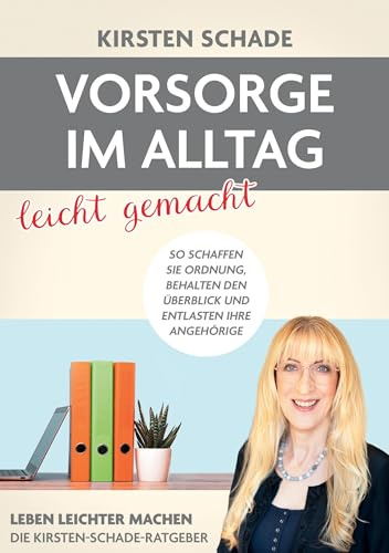 Vorsorge im Alltag leicht gemacht: So schaffen Sie Ordnung, behalten den Überblick und entlasten Ihre Angehörigen (Leben leichter machen - Die Kirsten Schade- Ratgeber)