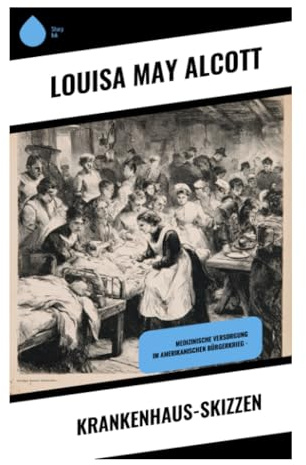 Krankenhaus-Skizzen: Autobiografische Lazarettbeobachtungen aus dem Amerikanischen Bürgerkrieg mit Frauenperspektive und satirischer Schärfe