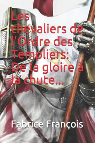 Les chevaliers de l'Ordre des Templiers : De la gloire à la chute...