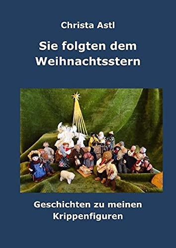 Sie folgten dem Weihnachtsstern: Geschichten zu meinen Krippenfiguren