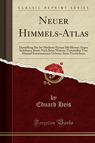 Neuer Himmels-Atlas: Darstellung Der Im Mittleren Europa Mit Blossen Augen Sichtbaren Sterne Nach Ihren Wahren, Unmittelbar Vom Himmel Entn: ... Grössen; Stern-Verzeichniss (Classic Reprint)