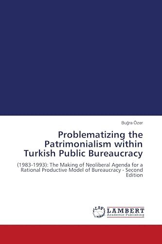 Problematizing the Patrimonialism within Turkish Public Bureaucracy: (1983-1993): The Making of Neoliberal Agenda for a Rational Productive Model of Bureaucracy - Second Edition