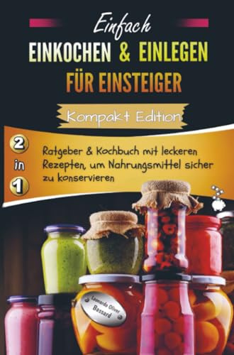 Einfach Einkochen & Einlegen für Einsteiger - Kompakt Edition -: 2in1 Ratgeber & Kochbuch mit leckeren Rezepten, um Nahrungsmittel sicher zu konservieren