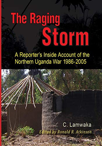 The Raging Storm: A Reporter's Inside Account of the Northern Uganda War, 1986-2005