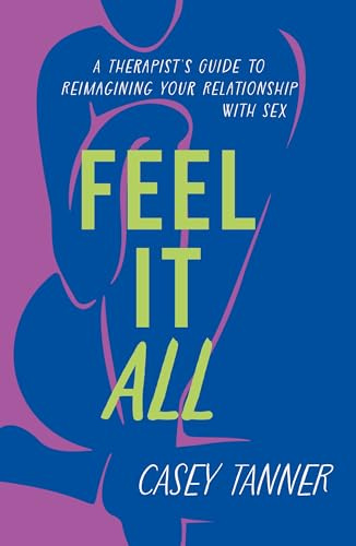 Feel It All: A Therapist's Guide to Reimagining Your Relationship with Sex