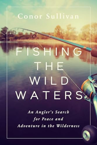 Fishing the Wild Waters: An Angler's Search for Peace and Adventure in the Wilderness