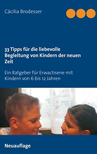 33 Tipps für die liebevolle Begleitung von Kindern der neuen Zeit: Ein Ratgeber für Erwachsene mit Kindern von 6 bis 12 Jahren