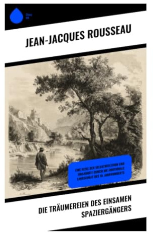 Die Träumereien des einsamen Spaziergängers: Philosophische Selbstprüfung zwischen Naturbetrachtung, Erinnerung und moderner Innerlichkeit