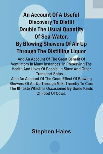 An account of a useful discovery to distill double the usual quantity of sea-water, by blowing showers of air up through the distilling liquor: and an ... in preserving the health and lives of pe
