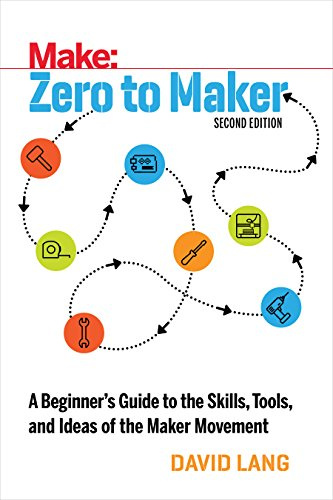 Zero to Maker 2e: A Beginner's Guide to the Skills, Tools, and Ideas of the Maker Movement (Make: Technology on Your Time)