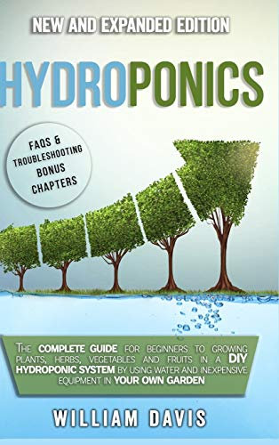 Hydroponics: The Complete Guide for Beginners to Growing Plants, Herbs, Vegetables and Fruits in a DIY Hydroponic System by Using Water and Inexpensive Equipment in Your Own Garden