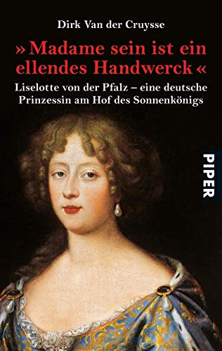 »Madame sein ist ein ellendes Handwerck«: Liselotte von der Pfalz - eine deutsche Prinzessin am Hof des Sonnenkönigs