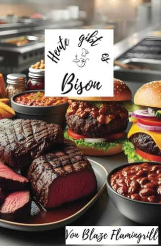 Heute gibt es - Bison: 30 köstliche Bison Rezepte zum nachkochen und genießen