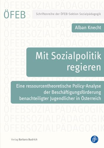 Mit Sozialpolitik regieren: Eine ressourcentheoretische Policy-Analyse der Beschäftigungsförderung benachteiligter Jugendlicher in Österreich (Schriftenreihe der ÖFEB-Sektion Sozialpädagogik)