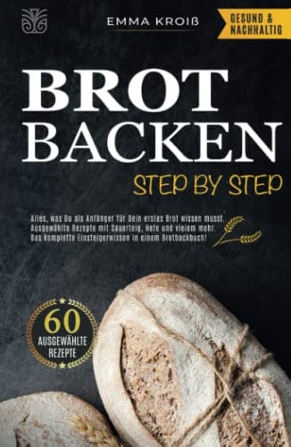 BROT BACKEN STEP BY STEP: Alles, was Du als Anfänger für Dein erstes Brot wissen musst. Ausgewählte Rezepte mit Sauerteig, Hefe und vielem mehr. Das komplette Einsteigerwissen in einem Brotbackbuch!