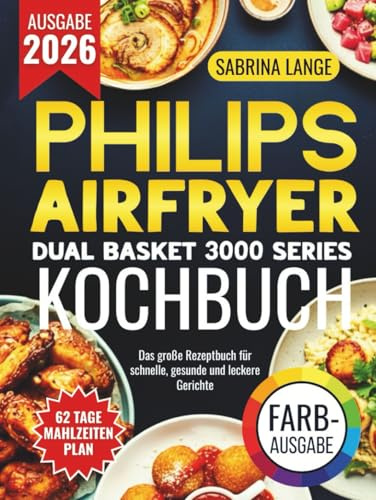 Philips Airfryer Dual Basket 3000 Series Kochbuch: Das große Rezeptbuch für schnelle, gesunde und leckere Gerichte