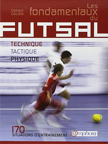 Les fondamentaux du Futsal: Technique, tactique, physique : 170 situations d'entraînement