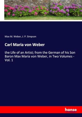 Carl Maria von Weber: the Life of an Artist; from the German of his Son Baron Max Maria von Weber, in Two Volumes - Vol. 1