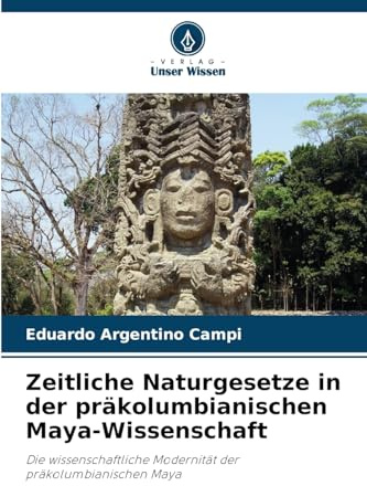 Zeitliche Naturgesetze in der präkolumbianischen Maya-Wissenschaft: Die wissenschaftliche Modernität der präkolumbianischen Maya