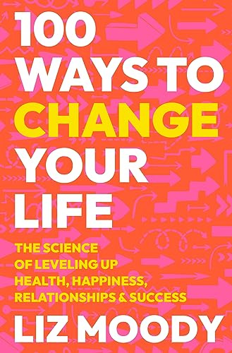 100 Ways to Change Your Life: The Science of Leveling Up Health, Happiness, Relationships & Success – Actionable Tools for Personal Growth and Mental Well-Being