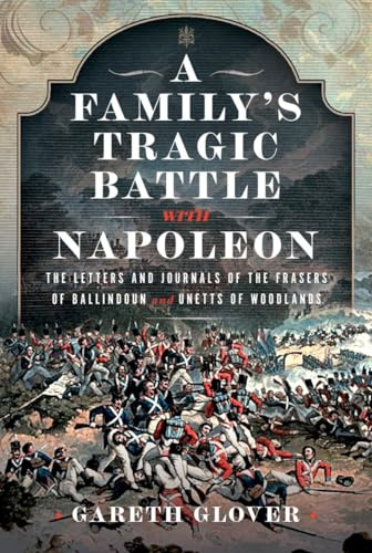 A Family’s Tragic Battle with Napoleon: The Letters and Journals of the Frasers of Ballindoun and Unetts of Woodlands