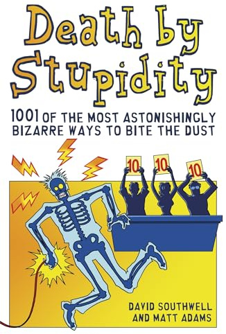 Death by Stupidity: 1001 of the Most Astonishingly Bizarre Ways to Bite the Dust