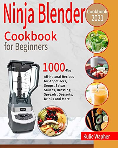 Ninja Blender Cookbook for Beginners: 1000-Day All-Natural Recipes for Appetizers, Soups, Salsas, Sauces, Dressing, Spreads, Desserts, Drinks and More