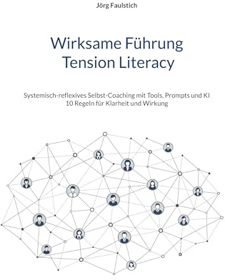 Wirksame Führung - Tension Literacy: Systemisch-reflexives Selbst-Coaching mit Tools, Prompts und KI - 10 Regeln für Klarheit und Wirkung