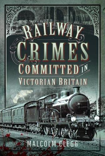 Railway Crimes Committed in Victorian Britain: Authenticated Crimes and Offences Committed on Britain's Railways During the Nineteenth Century.