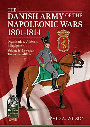 The Danish Army of the Napoleonic Wars 1801-1815. Organisation, Uniforms & Equipment: Volume 3 - Norwegian Troops and Militia (From Reason to Revolution 1721-1815)