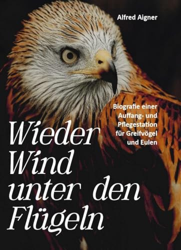 Wieder Wind unter den Flügeln: Biografie einer Auffang- und Pflegestation für Greifvögel und Eulen